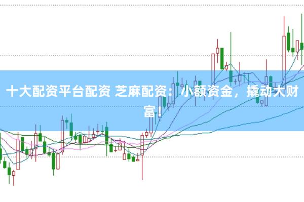 十大配资平台配资 芝麻配资：小额资金，撬动大财富！