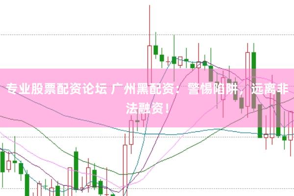 专业股票配资论坛 广州黑配资：警惕陷阱，远离非法融资！