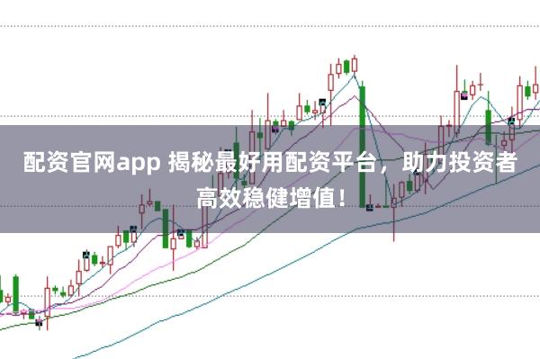 配资官网app 揭秘最好用配资平台，助力投资者高效稳健增值！
