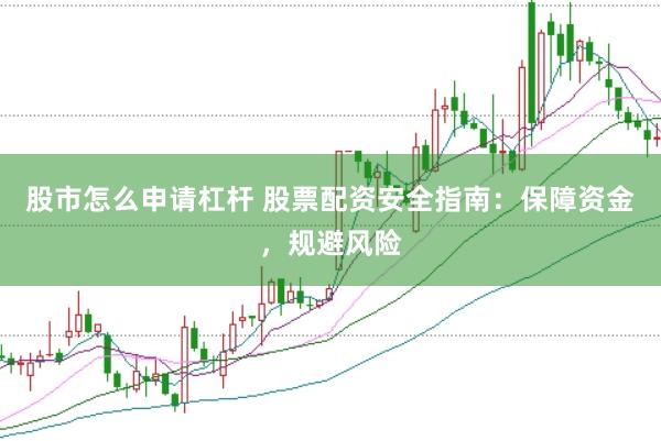 股市怎么申请杠杆 股票配资安全指南：保障资金，规避风险