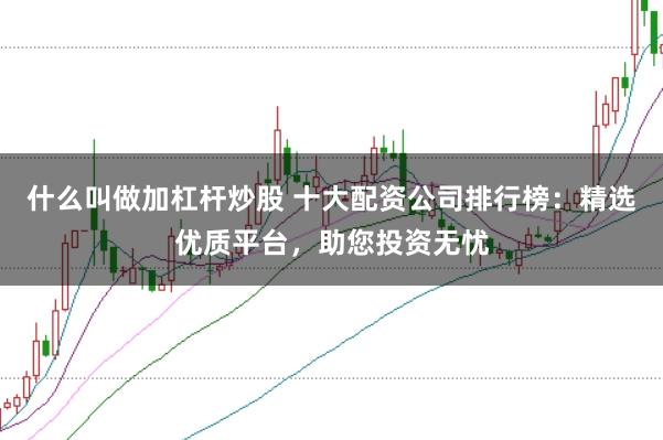 什么叫做加杠杆炒股 十大配资公司排行榜：精选优质平台，助您投资无忧