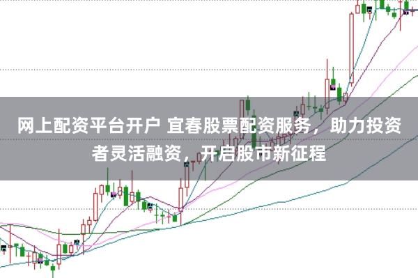 网上配资平台开户 宜春股票配资服务，助力投资者灵活融资，开启股市新征程