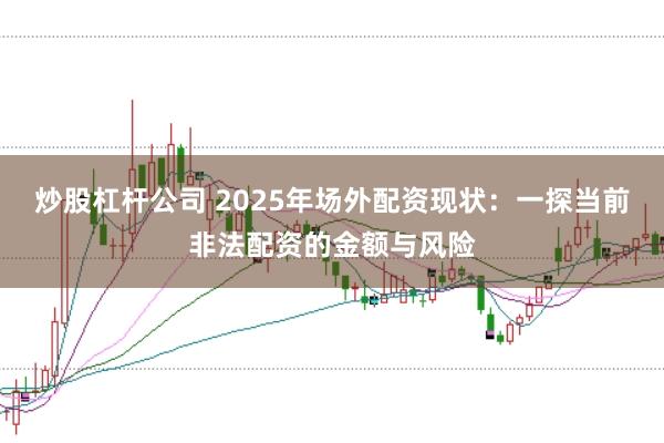 炒股杠杆公司 2025年场外配资现状：一探当前非法配资的金额与风险