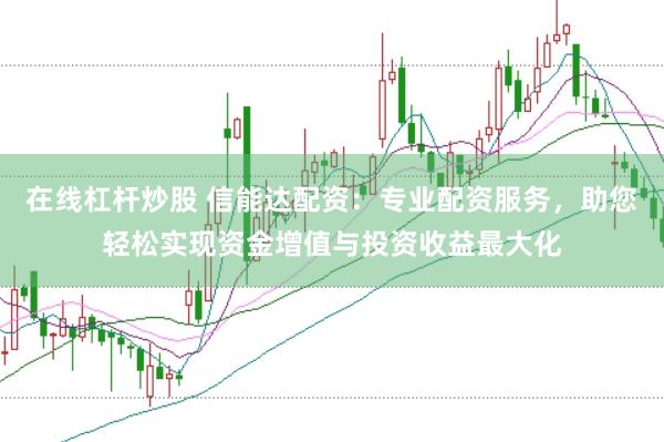 在线杠杆炒股 信能达配资：专业配资服务，助您轻松实现资金增值与投资收益最大化