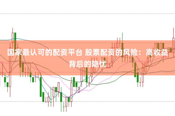国家最认可的配资平台 股票配资的风险：高收益背后的隐忧