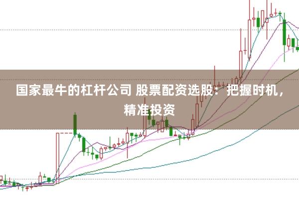 国家最牛的杠杆公司 股票配资选股：把握时机，精准投资