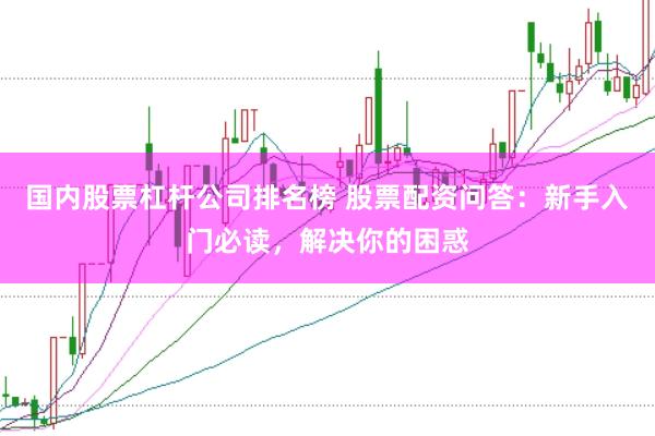 国内股票杠杆公司排名榜 股票配资问答：新手入门必读，解决你的困惑