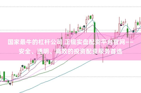国家最牛的杠杆公司 正规实盘配资平台官网——安全、透明、高效的投资配资服务首选