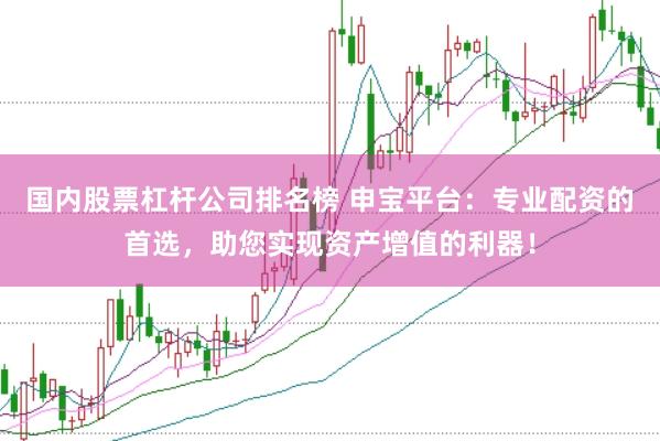 国内股票杠杆公司排名榜 申宝平台：专业配资的首选，助您实现资产增值的利器！