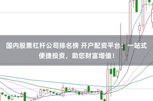 国内股票杠杆公司排名榜 开户配资平台：一站式便捷投资，助您财富增值！