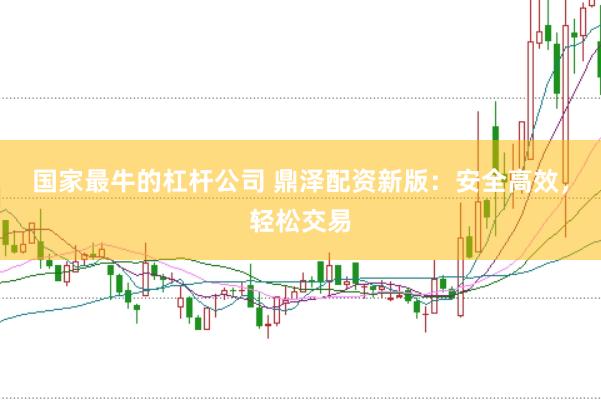 国家最牛的杠杆公司 鼎泽配资新版：安全高效，轻松交易