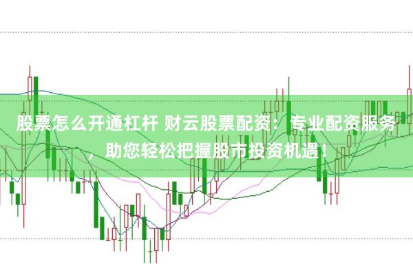 股票怎么开通杠杆 财云股票配资：专业配资服务，助您轻松把握股市投资机遇！