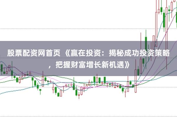 股票配资网首页 《赢在投资：揭秘成功投资策略，把握财富增长新机遇》