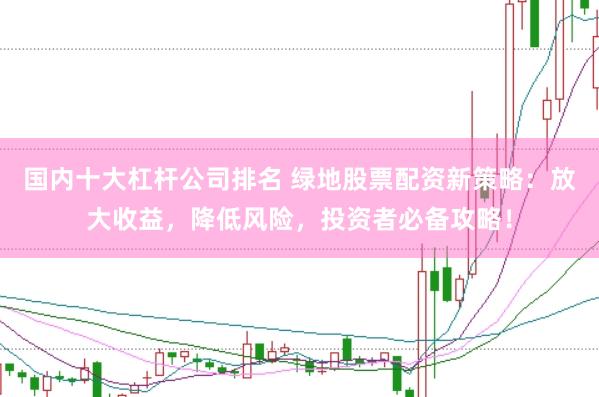 国内十大杠杆公司排名 绿地股票配资新策略：放大收益，降低风险，投资者必备攻略！