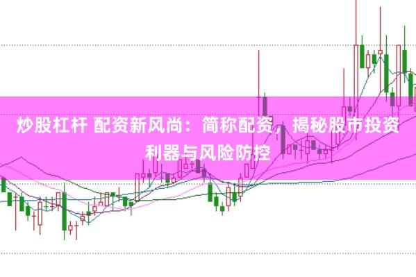 炒股杠杆 配资新风尚：简称配资，揭秘股市投资利器与风险防控