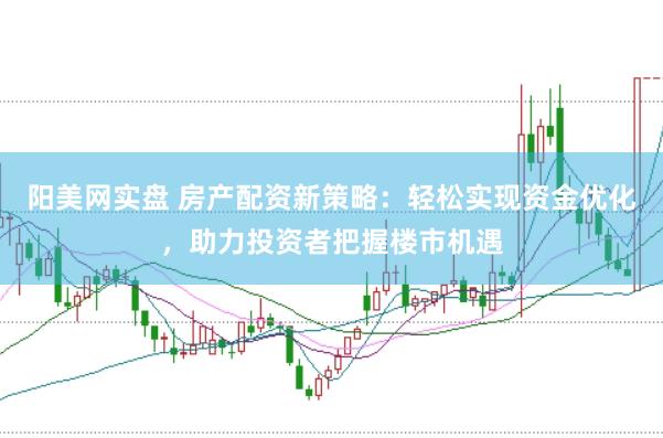 阳美网实盘 房产配资新策略：轻松实现资金优化，助力投资者把握楼市机遇