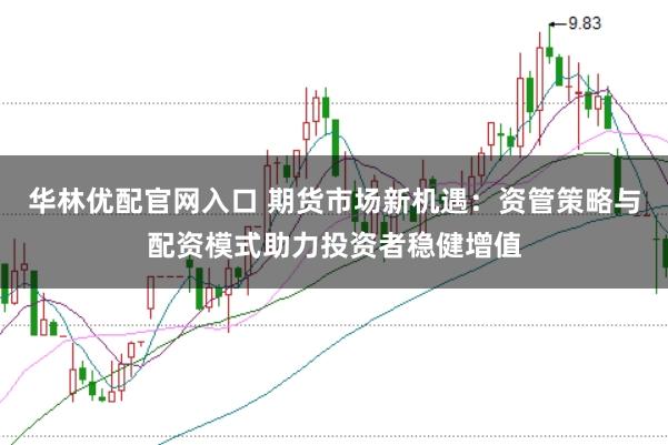 华林优配官网入口 期货市场新机遇：资管策略与配资模式助力投资者稳健增值