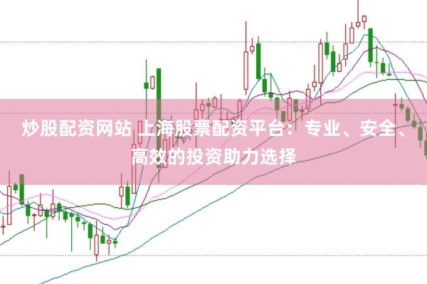 炒股配资网站 上海股票配资平台：专业、安全、高效的投资助力选择