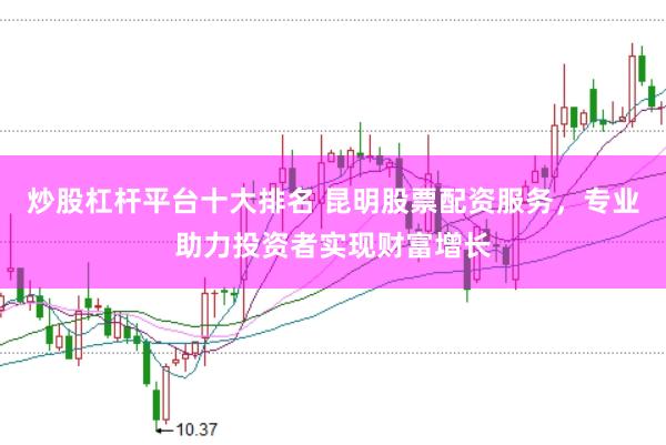 炒股杠杆平台十大排名 昆明股票配资服务，专业助力投资者实现财富增长