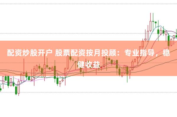 配资炒股开户 股票配资按月投顾：专业指导，稳健收益