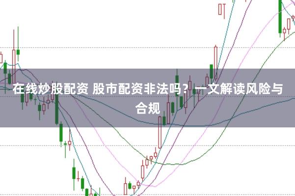 在线炒股配资 股市配资非法吗？一文解读风险与合规