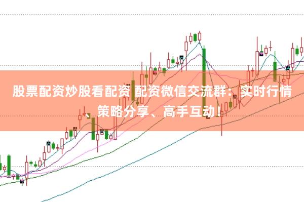 股票配资炒股看配资 配资微信交流群：实时行情、策略分享、高手互动！