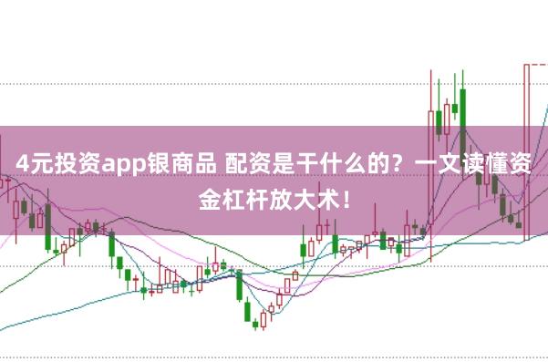 4元投资app银商品 配资是干什么的？一文读懂资金杠杆放大术！