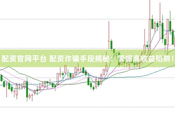 配资官网平台 配资诈骗手段揭秘：警惕高收益陷阱！