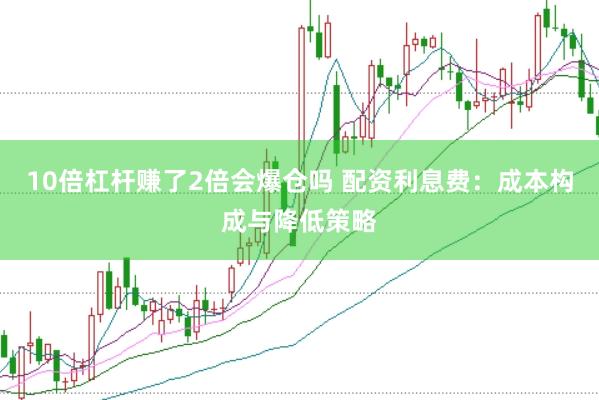 10倍杠杆赚了2倍会爆仓吗 配资利息费：成本构成与降低策略