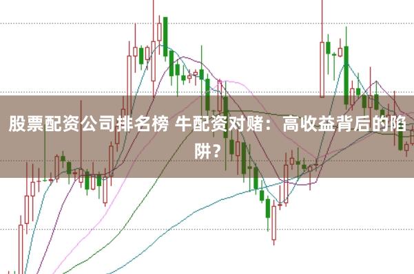 股票配资公司排名榜 牛配资对赌：高收益背后的陷阱？