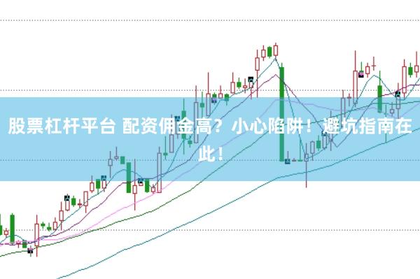 股票杠杆平台 配资佣金高？小心陷阱！避坑指南在此！