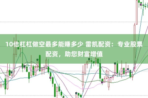 10倍杠杠做空最多能赚多少 雷凯配资：专业股票配资，助您财富增值