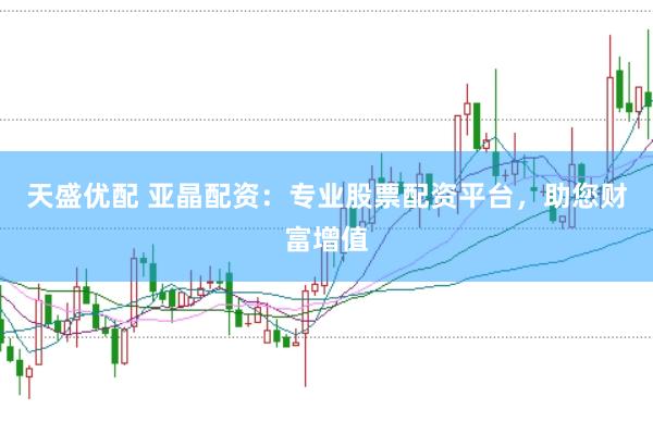 天盛优配 亚晶配资：专业股票配资平台，助您财富增值