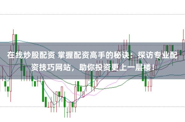 在线炒股配资 掌握配资高手的秘诀：探访专业配资技巧网站，助你投资更上一层楼！