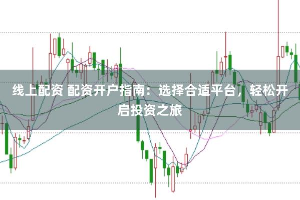 线上配资 配资开户指南：选择合适平台，轻松开启投资之旅
