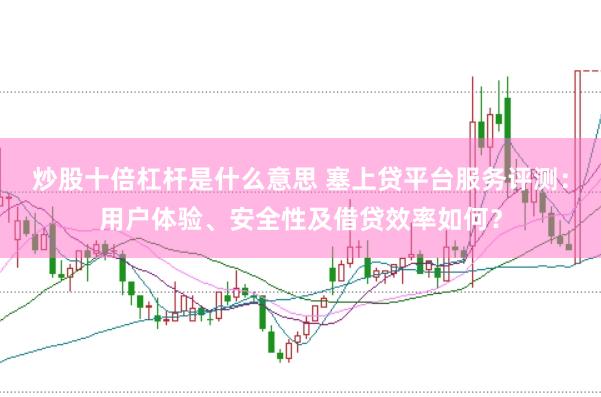 炒股十倍杠杆是什么意思 塞上贷平台服务评测：用户体验、安全性及借贷效率如何？