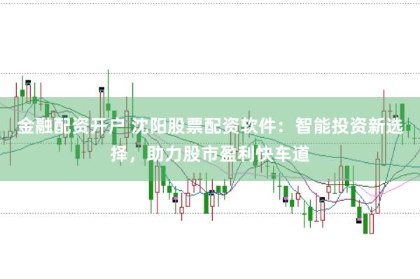 金融配资开户 沈阳股票配资软件：智能投资新选择，助力股市盈利快车道