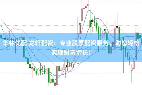 华林优配 龙轩配资：专业股票配资服务，助您轻松实现财富增长！