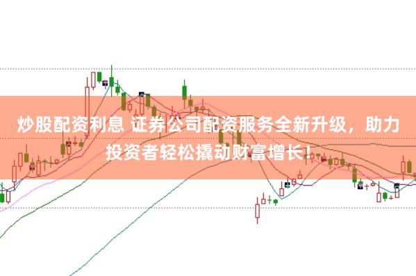 炒股配资利息 证券公司配资服务全新升级，助力投资者轻松撬动财富增长！