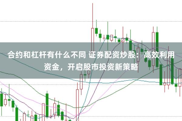 合约和杠杆有什么不同 证券配资炒股：高效利用资金，开启股市投资新策略