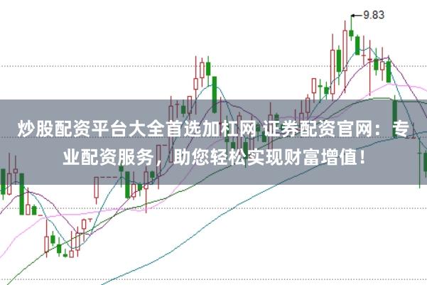 炒股配资平台大全首选加杠网 证券配资官网：专业配资服务，助您轻松实现财富增值！