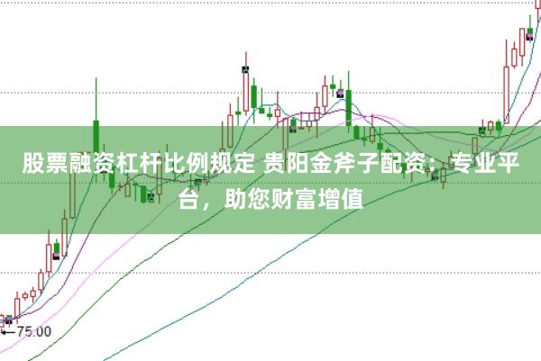 股票融资杠杆比例规定 贵阳金斧子配资：专业平台，助您财富增值