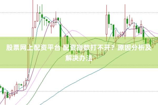 股票网上配资平台 配资指数打不开？原因分析及解决办法