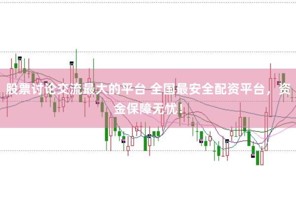 股票讨论交流最大的平台 全国最安全配资平台，资金保障无忧！