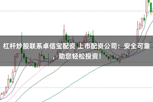 杠杆炒股联系卓信宝配资 上市配资公司：安全可靠，助您轻松投资！