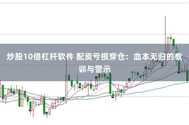 炒股10倍杠杆软件 配资亏损穿仓：血本无归的教训与警示