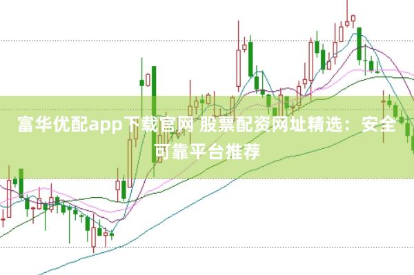 富华优配app下载官网 股票配资网址精选：安全可靠平台推荐