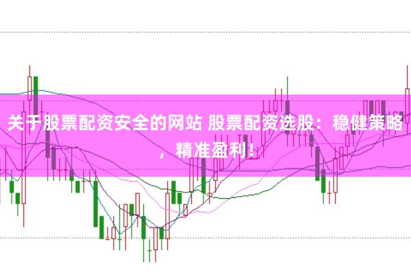 关于股票配资安全的网站 股票配资选股：稳健策略，精准盈利！