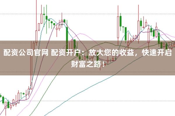配资公司官网 配资开户：放大您的收益，快速开启财富之路！