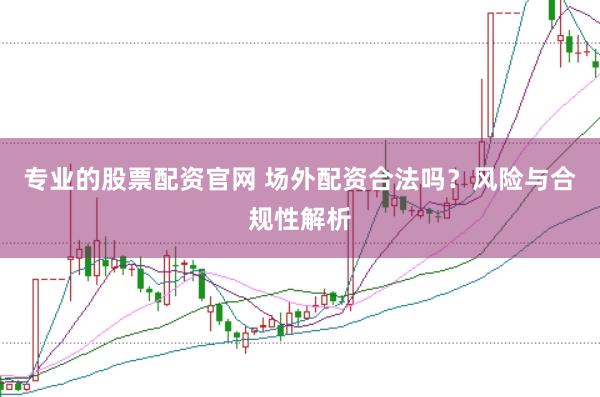 专业的股票配资官网 场外配资合法吗？风险与合规性解析